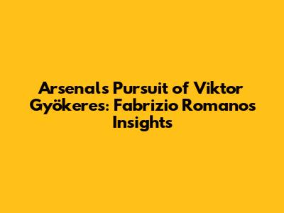 Arsenal's Pursuit of Viktor Gyökeres: Fabrizio Romano's Insights