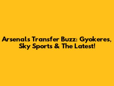 Arsenal's Transfer Buzz: Gyokeres, Sky Sports & The Latest!