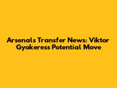 Arsenal's Transfer News: Viktor Gyokeres's Potential Move