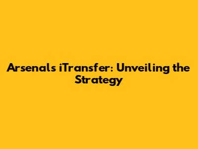 Arsenal's iTransfer: Unveiling the Strategy