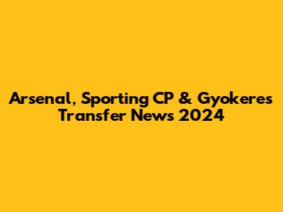 Arsenal, Sporting CP & Gyokeres Transfer News 2024
