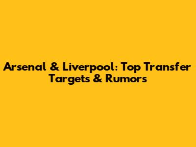 Arsenal & Liverpool: Top Transfer Targets & Rumors