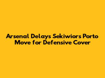 Arsenal Delays Sekiwior's Porto Move for Defensive Cover