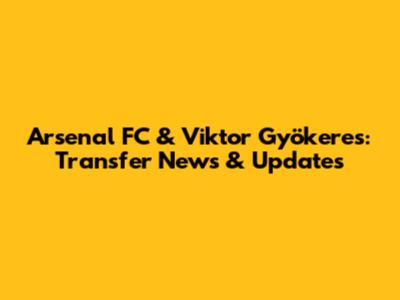 Arsenal FC & Viktor Gyökeres: Transfer News & Updates