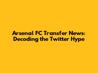 Arsenal FC Transfer News: Decoding the Twitter Hype