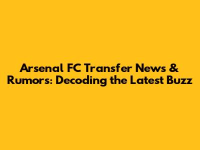 Arsenal FC Transfer News & Rumors: Decoding the Latest Buzz