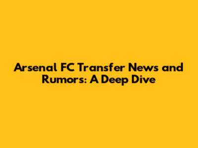 Arsenal FC Transfer News and Rumors: A Deep Dive