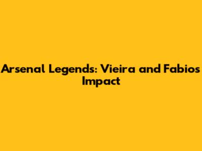 Arsenal Legends: Vieira and Fabio's Impact