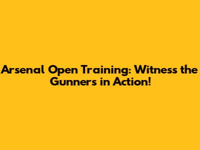 Arsenal Open Training: Witness the Gunners in Action!