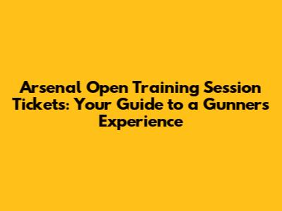 Arsenal Open Training Session Tickets: Your Guide to a Gunners Experience