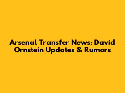 Arsenal Transfer News: David Ornstein Updates & Rumors