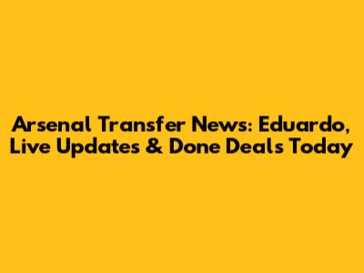 Arsenal Transfer News: Eduardo, Live Updates & Done Deals Today