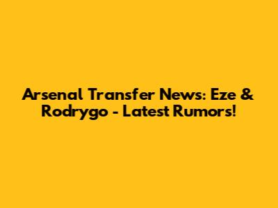 Arsenal Transfer News: Eze & Rodrygo - Latest Rumors!