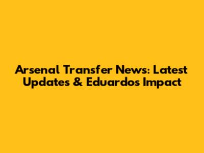 Arsenal Transfer News: Latest Updates & Eduardo's Impact