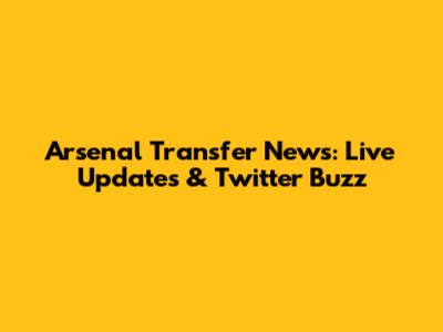 Arsenal Transfer News: Live Updates & Twitter Buzz