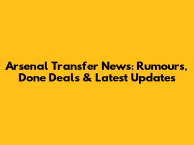 Arsenal Transfer News: Rumours, Done Deals & Latest Updates