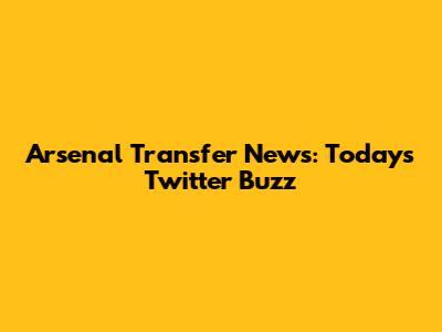 Arsenal Transfer News: Today's Twitter Buzz