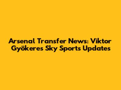 Arsenal Transfer News: Viktor Gyökeres Sky Sports Updates