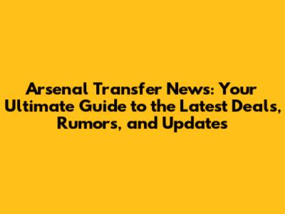 Arsenal Transfer News: Your Ultimate Guide to the Latest Deals, Rumors, and Updates
