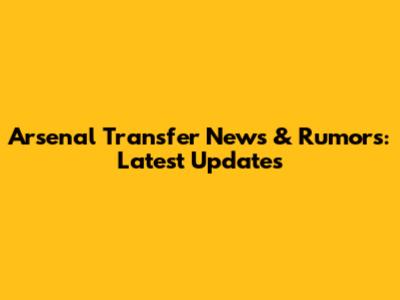 Arsenal Transfer News & Rumors: Latest Updates