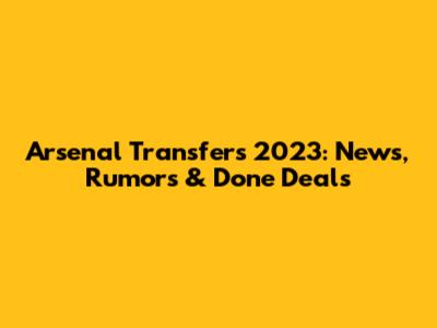 Arsenal Transfers 2023: News, Rumors & Done Deals