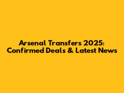 Arsenal Transfers 2025: Confirmed Deals & Latest News