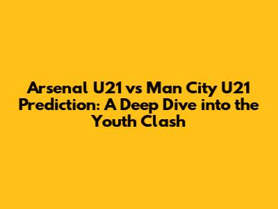 Arsenal U21 vs Man City U21 Prediction: A Deep Dive into the Youth Clash