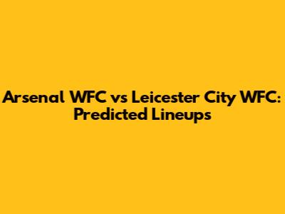 Arsenal WFC vs Leicester City WFC: Predicted Lineups
