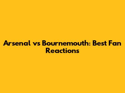 Arsenal vs Bournemouth: Best Fan Reactions