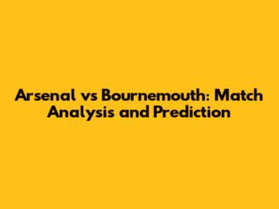 Arsenal vs Bournemouth: Match Analysis and Prediction