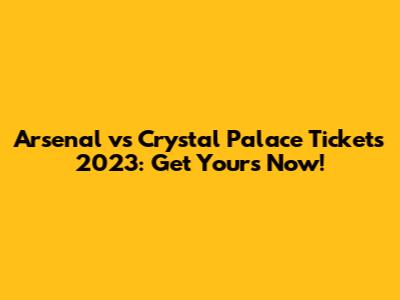 Arsenal vs Crystal Palace Tickets 2023: Get Yours Now!