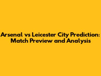 Arsenal vs Leicester City Prediction: Match Preview and Analysis