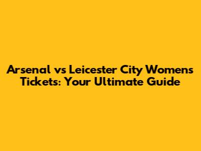 Arsenal vs Leicester City Women's Tickets: Your Ultimate Guide