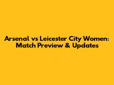Arsenal vs Leicester City Women: Match Preview & Updates