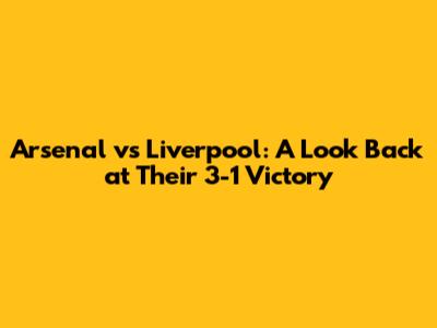 Arsenal vs Liverpool: A Look Back at Their 3-1 Victory