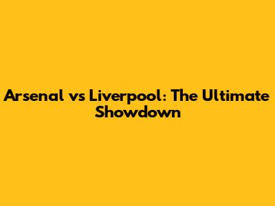 Arsenal vs Liverpool: The Ultimate Showdown