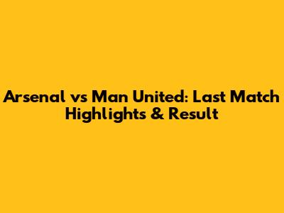 Arsenal vs Man United: Last Match Highlights & Result
