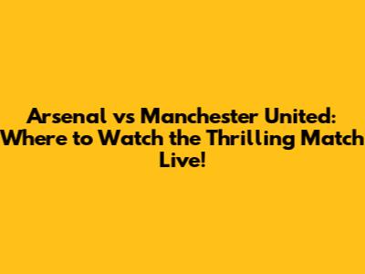Arsenal vs Manchester United: Where to Watch the Thrilling Match Live!