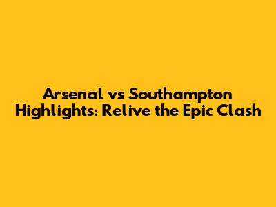 Arsenal vs Southampton Highlights: Relive the Epic Clash