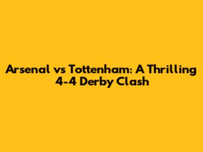 Arsenal vs Tottenham: A Thrilling 4-4 Derby Clash