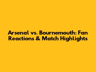 Arsenal vs. Bournemouth: Fan Reactions & Match Highlights