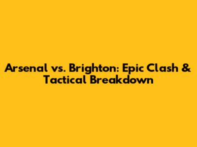 Arsenal vs. Brighton: Epic Clash & Tactical Breakdown