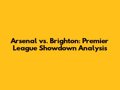 Arsenal vs. Brighton: Premier League Showdown Analysis