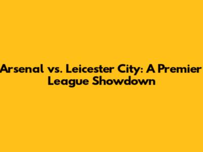 Arsenal vs. Leicester City: A Premier League Showdown