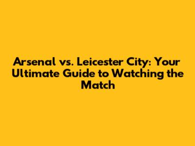 Arsenal vs. Leicester City: Your Ultimate Guide to Watching the Match