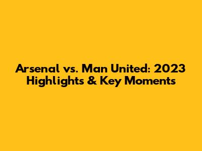 Arsenal vs. Man United: 2023 Highlights & Key Moments