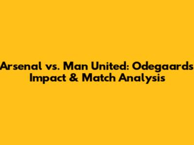 Arsenal vs. Man United: Odegaard's Impact & Match Analysis