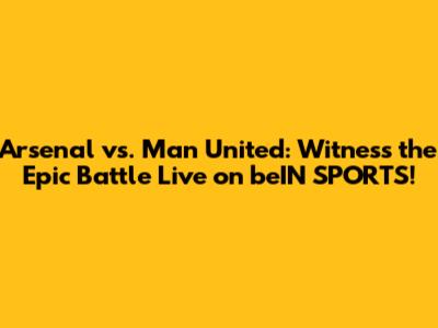 Arsenal vs. Man United: Witness the Epic Battle Live on beIN SPORTS!