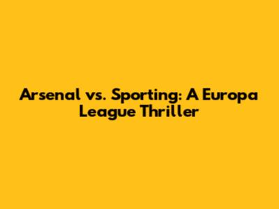 Arsenal vs. Sporting: A Europa League Thriller