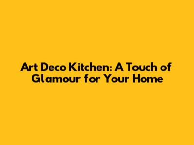 Art Deco Kitchen: A Touch of Glamour for Your Home